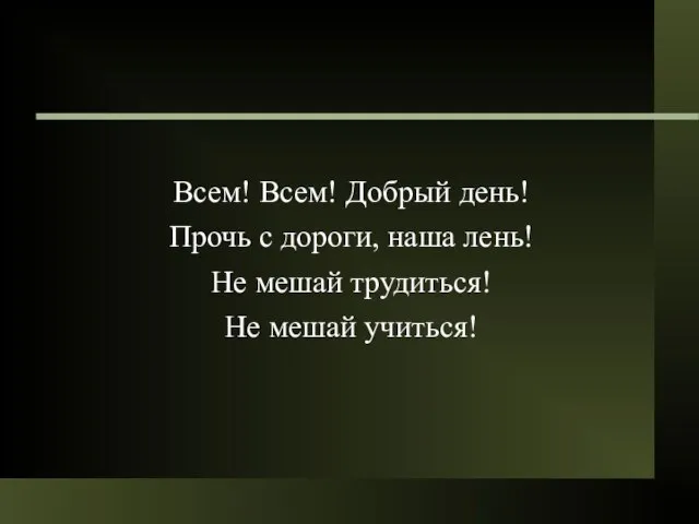 Всем! Всем! Добрый день! Прочь с дороги, наша лень! Не мешай трудиться! Не мешай учиться!