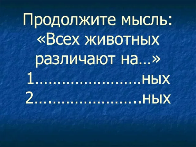 Продолжите мысль: «Всех животных различают на…» 1……………………ных 2….………………..ных