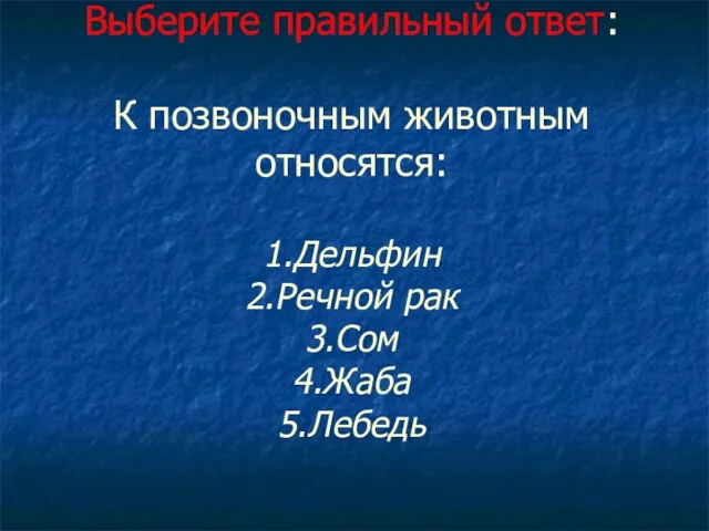 Выберите правильный ответ: К позвоночным животным относятся: 1.Дельфин 2.Речной рак 3.Сом 4.Жаба 5.Лебедь