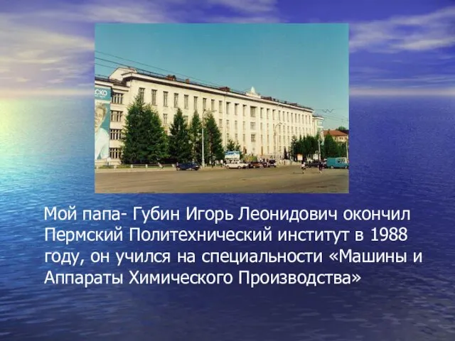 Мой папа- Губин Игорь Леонидович окончил Пермский Политехнический институт в 1988 году,