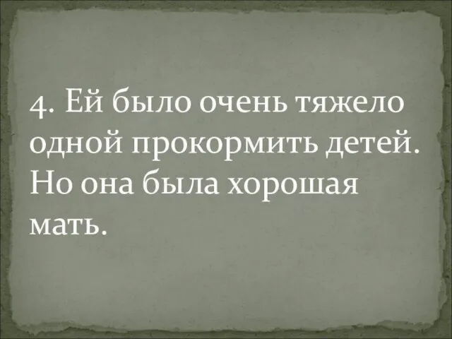 4. Ей было очень тяжело одной прокормить детей. Но она была хорошая мать.