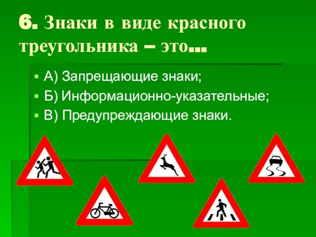 6. Знаки в виде красного треугольника – это… А) Запрещающие знаки; Б) Информационно-указательные; В) Предупреждающие знаки.