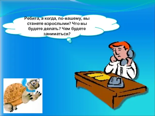 Ребята, а когда, по-вашему, вы станете взрослыми? Что вы будете делать? Чем будете заниматься?