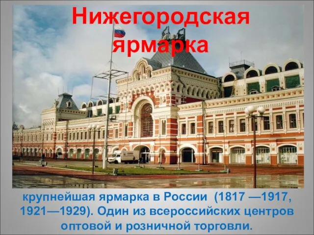 крупнейшая ярмарка в России (1817 —1917, 1921—1929). Один из всероссийских центров оптовой