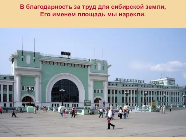 В благодарность за труд для сибирской земли, Его именем площадь мы нарекли.