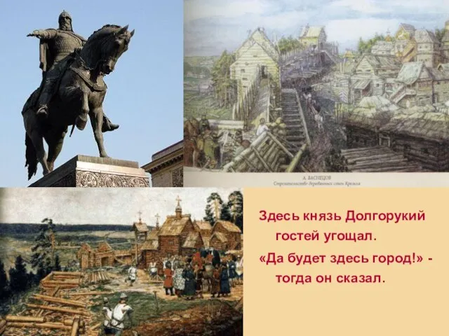 Здесь князь Долгорукий гостей угощал. «Да будет здесь город!» - тогда он сказал.