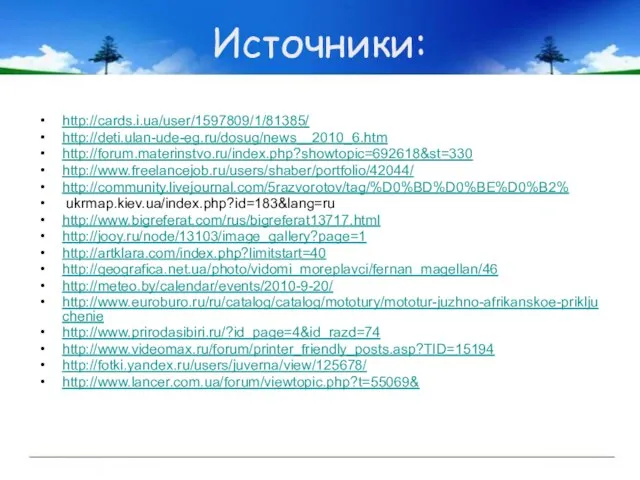 Источники: http://cards.i.ua/user/1597809/1/81385/ http://deti.ulan-ude-eg.ru/dosug/news__2010_6.htm http://forum.materinstvo.ru/index.php?showtopic=692618&st=330 http://www.freelancejob.ru/users/shaber/portfolio/42044/ http://community.livejournal.com/5razvorotov/tag/%D0%BD%D0%BE%D0%B2% ukrmap.kiev.ua/index.php?id=183&lang=ru http://www.bigreferat.com/rus/bigreferat13717.html http://jooy.ru/node/13103/image_gallery?page=1 http://artklara.com/index.php?limitstart=40 http://geografica.net.ua/photo/vidomi_moreplavci/fernan_magellan/46 http://meteo.by/calendar/events/2010-9-20/