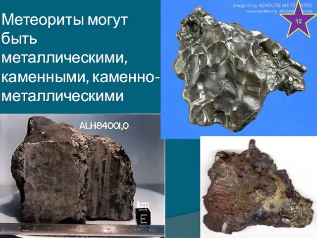 Метеориты могут быть металлическими, каменными, каменно-металлическими 12