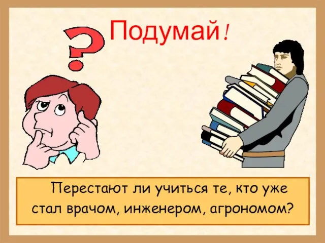 Подумай! Перестают ли учиться те, кто уже стал врачом, инженером, агрономом?