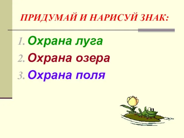 ПРИДУМАЙ И НАРИСУЙ ЗНАК: Охрана луга Охрана озера Охрана поля