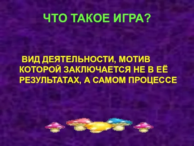 ЧТО ТАКОЕ ИГРА? ВИД ДЕЯТЕЛЬНОСТИ, МОТИВ КОТОРОЙ ЗАКЛЮЧАЕТСЯ НЕ В ЕЁ РЕЗУЛЬТАТАХ, А САМОМ ПРОЦЕССЕ