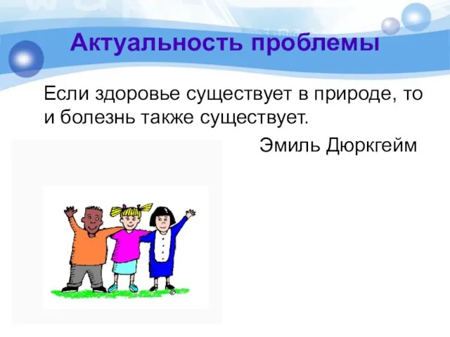 Актуальность проблемы Если здоровье существует в природе, то и болезнь также существует. Эмиль Дюркгейм