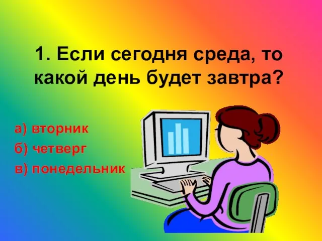 1. Если сегодня среда, то какой день будет завтра? а) вторник б) четверг в) понедельник