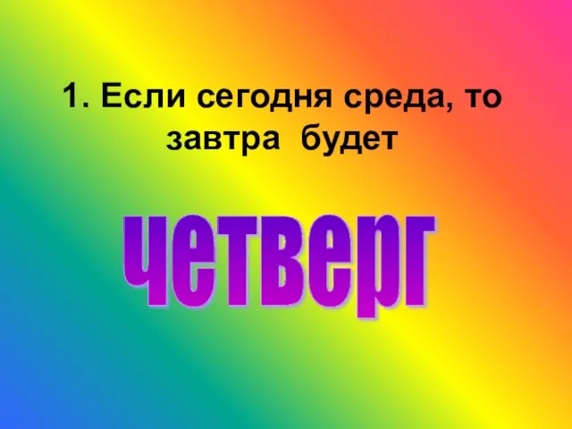 1. Если сегодня среда, то завтра будет четверг