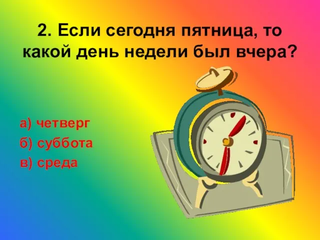 2. Если сегодня пятница, то какой день недели был вчера? а) четверг б) суббота в) среда