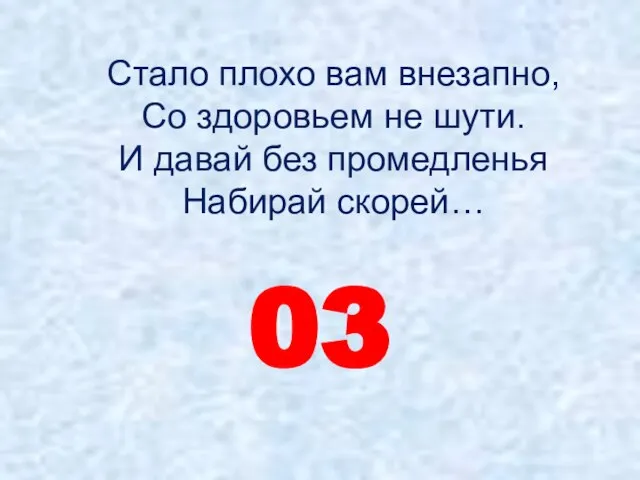 Стало плохо вам внезапно, Со здоровьем не шути. И давай без промедленья Набирай скорей… 03