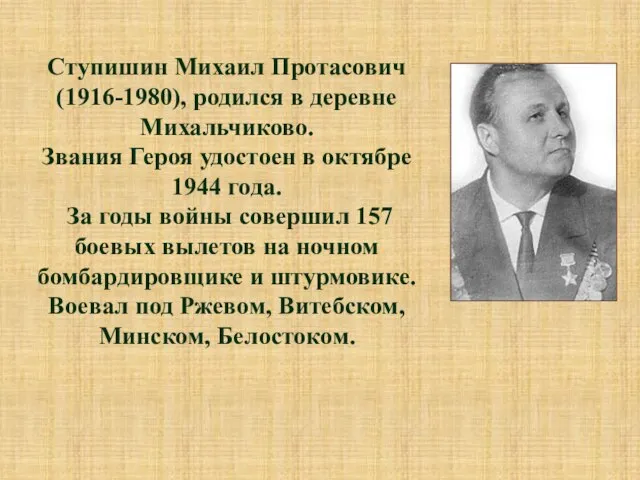 Ступишин Михаил Протасович (1916-1980), родился в деревне Михальчиково. Звания Героя удостоен в
