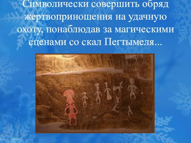 Символически совершить обряд жертвоприношения на удачную охоту, понаблюдав за магическими сценами со скал Пегтымеля...