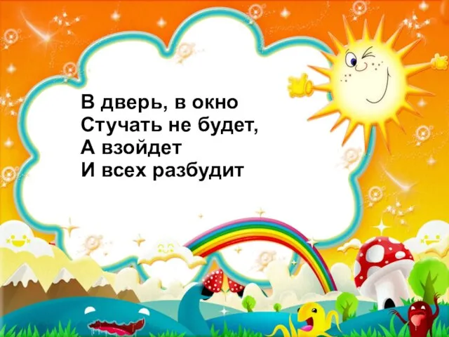 В дверь, в окно Стучать не будет, А взойдет И всех разбудит