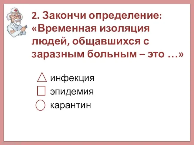 2. Закончи определение: «Временная изоляция людей, общавшихся с заразным больным – это …» инфекция эпидемия карантин