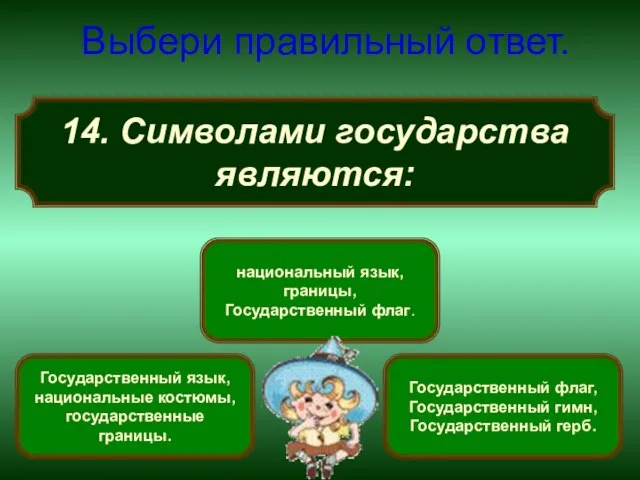 14. Символами государства являются: Выбери правильный ответ. Государственный флаг, Государственный гимн, Государственный