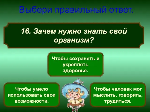 16. Зачем нужно знать свой организм? Выбери правильный ответ. Чтобы сохранять и