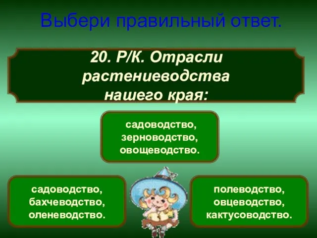 20. Р/К. Отрасли растениеводства нашего края: Выбери правильный ответ. садоводство, зерноводство, овощеводство.