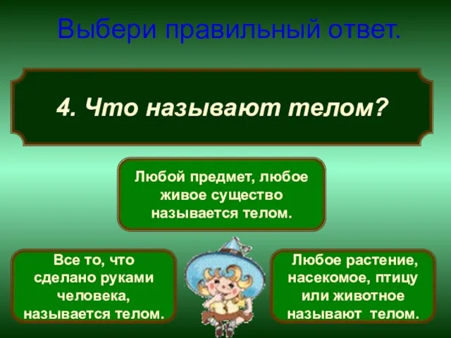 4. Что называют телом? Выбери правильный ответ. Любой предмет, любое живое существо