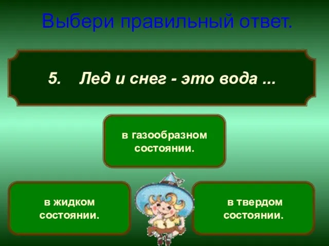 5. Лед и снег - это вода ... Выбери правильный ответ. в