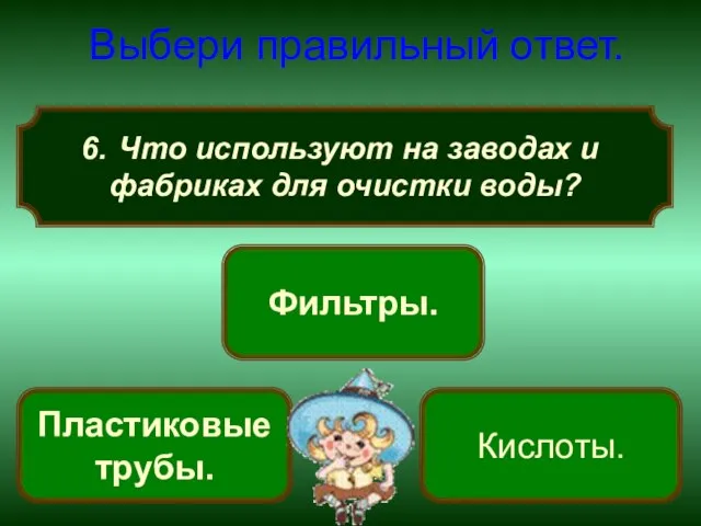 Что используют на заводах и фабриках для очистки воды? Выбери правильный ответ. Фильтры. Пластиковые трубы. Кислоты.