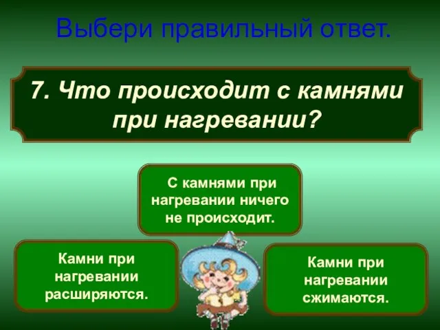 7. Что происходит с камнями при нагревании? Выбери правильный ответ. Камни при