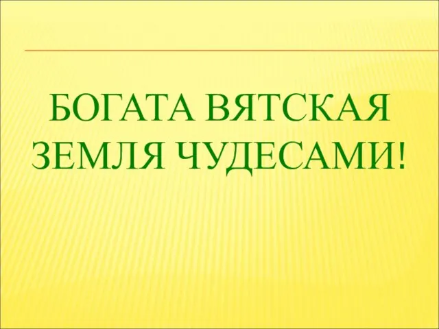 БОГАТА ВЯТСКАЯ ЗЕМЛЯ ЧУДЕСАМИ!