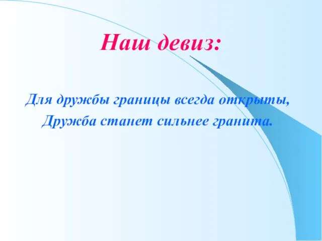 Наш девиз: Для дружбы границы всегда открыты, Дружба станет сильнее гранита.