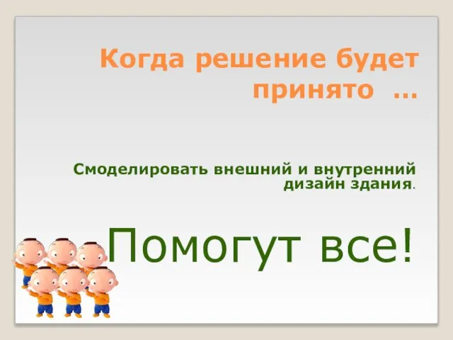 Когда решение будет принято … Смоделировать внешний и внутренний дизайн здания. Помогут все!