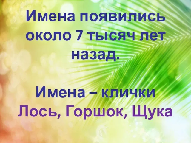 Имена появились около 7 тысяч лет назад. Имена – клички Лось, Горшок, Щука