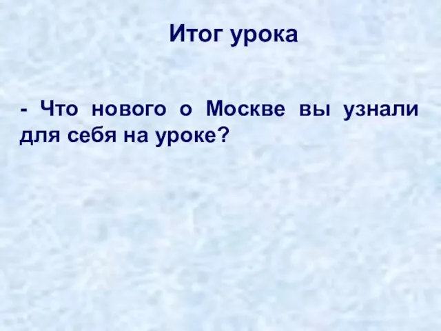 Итог урока - Что нового о Москве вы узнали для себя на уроке?