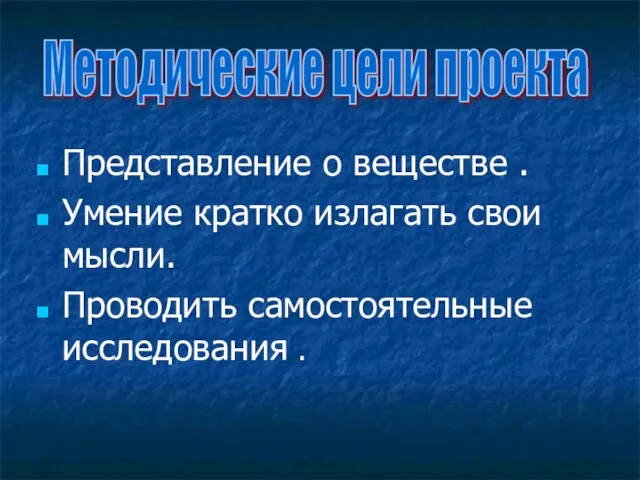 Представление о веществе . Умение кратко излагать свои мысли. Проводить самостоятельные исследования . Методические цели проекта