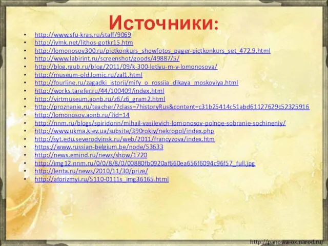 Источники: http://www.sfu-kras.ru/staff/9069 http://ivmk.net/lithos-gotkr15.htm http://lomonosov300.ru/pictkonkurs_showfotos_pager-pictkonkurs_set_472.9.html http://www.labirint.ru/screenshot/goods/49887/5/ http://blog.rgub.ru/blog/2011/09/k-300-letiyu-m-v-lomonosova/ http://museum-old.lomic.ru/zal1.html http://fourline.ru/zagadki_istorii/mify_o_rossiia_dikaya_moskoviya.html http://works.tarefer.ru/44/100409/index.html http://virtmuseum.aonb.ru/z6/z6_gram2.html http://proznanie.ru/teacher/?class=7historyRus&content=c31b25414c51abd61127629c52325916 http://lomonosov.aonb.ru/?id=14