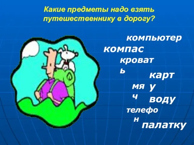 Какие предметы надо взять путешественнику в дорогу? компас карту воду палатку компьютер кровать мяч телефон