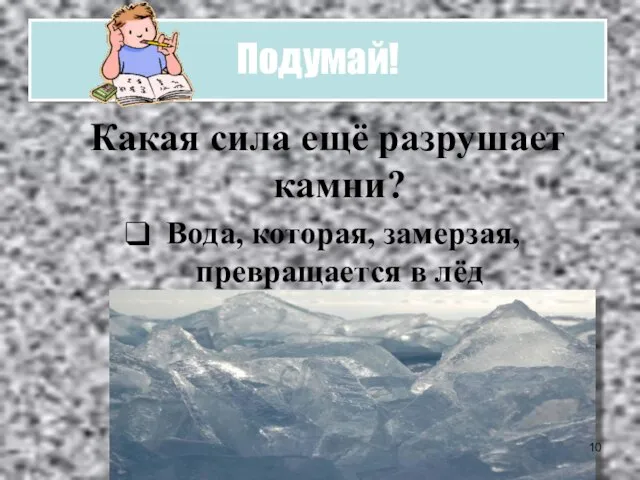 Подумай! Какая сила ещё разрушает камни? Вода, которая, замерзая, превращается в лёд