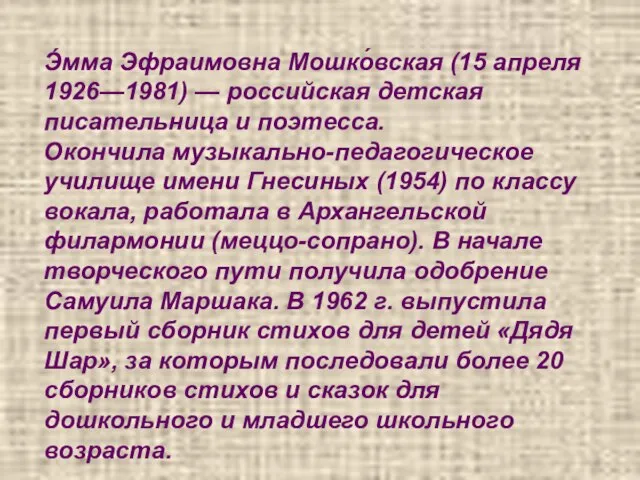 Э́мма Эфраимовна Мошко́вская (15 апреля 1926—1981) — российская детская писательница и поэтесса.