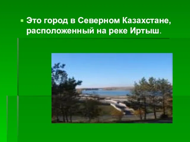 Это город в Северном Казахстане, расположенный на реке Иртыш.