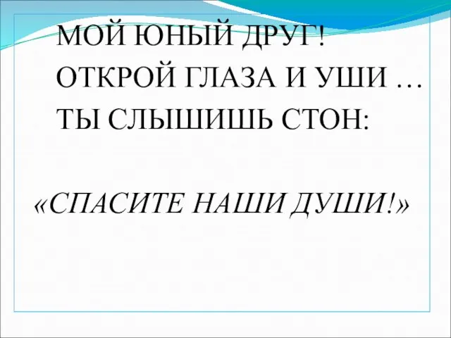 МОЙ ЮНЫЙ ДРУГ! ОТКРОЙ ГЛАЗА И УШИ … ТЫ СЛЫШИШЬ СТОН: «СПАСИТЕ НАШИ ДУШИ!»