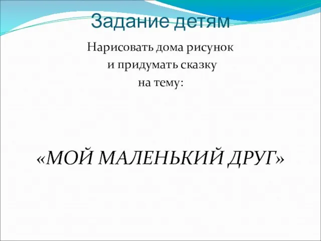 Задание детям Нарисовать дома рисунок и придумать сказку на тему: «МОЙ МАЛЕНЬКИЙ ДРУГ»