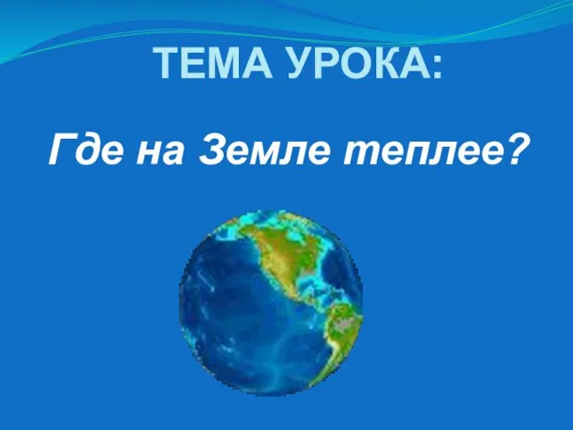 Где на Земле теплее? ТЕМА УРОКА: