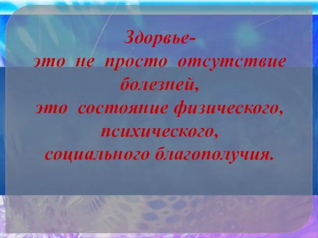 Здорвье- это не просто отсутствие болезней, это состояние физического, психического, социального благополучия.