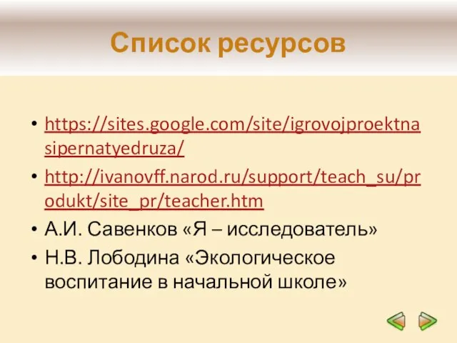 Список ресурсов https://sites.google.com/site/igrovojproektnasipernatyedruza/ http://ivanovff.narod.ru/support/teach_su/produkt/site_pr/teacher.htm А.И. Савенков «Я – исследователь» Н.В. Лободина «Экологическое воспитание в начальной школе»