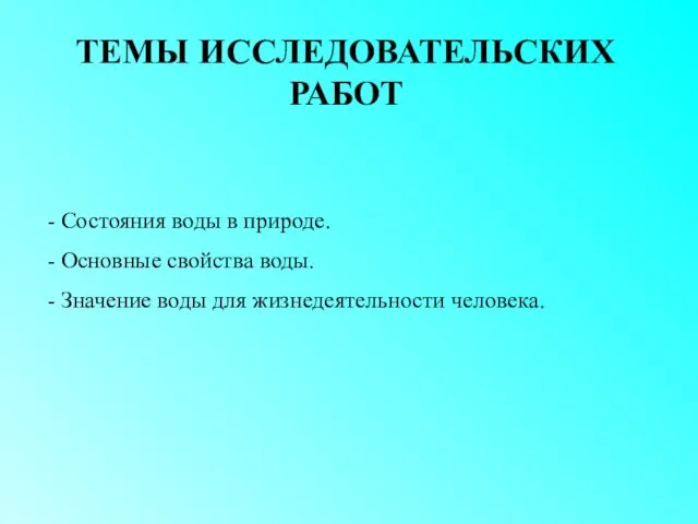 ТЕМЫ ИССЛЕДОВАТЕЛЬСКИХ РАБОТ Состояния воды в природе. Основные свойства воды. Значение воды для жизнедеятельности человека.