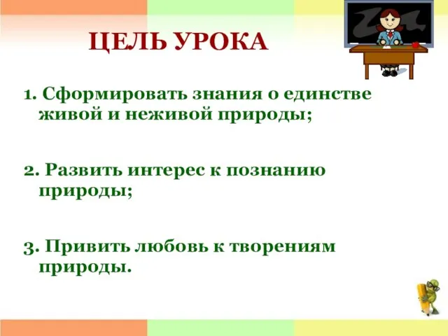 ЦЕЛЬ УРОКА 1. Сформировать знания о единстве живой и неживой природы; 2.