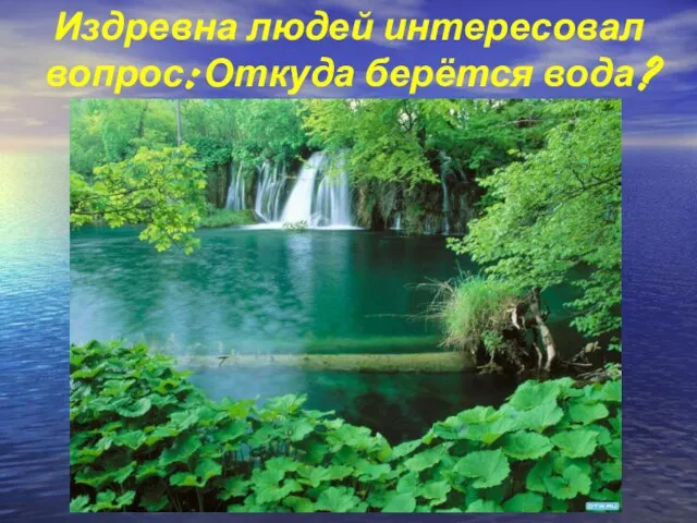 Издревна людей интересовал вопрос: Откуда берётся вода?